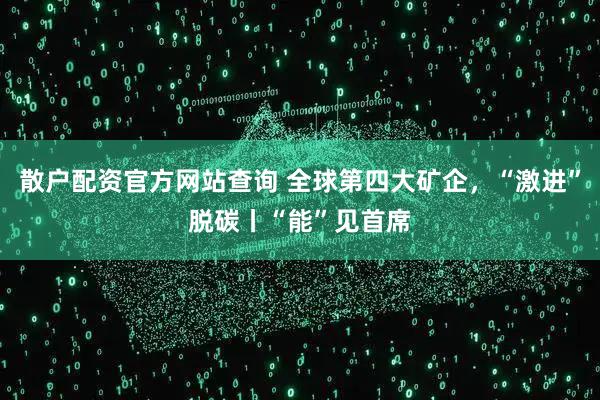 散户配资官方网站查询 全球第四大矿企，“激进”脱碳丨“能”见首席