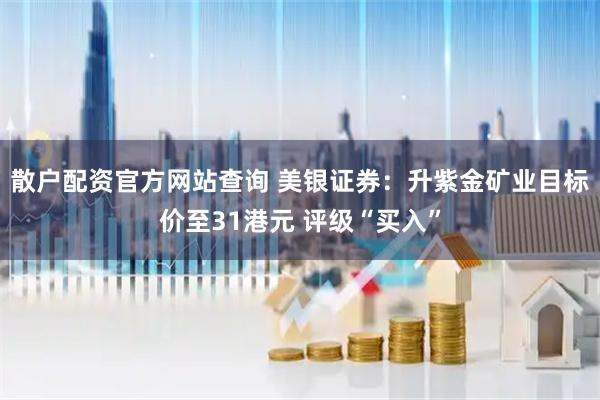 散户配资官方网站查询 美银证券：升紫金矿业目标价至31港元 评级“买入”