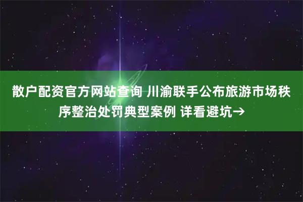 散户配资官方网站查询 川渝联手公布旅游市场秩序整治处罚典型案例 详看避坑→