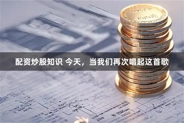 配资炒股知识 今天，当我们再次唱起这首歌