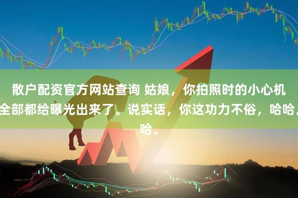 散户配资官方网站查询 姑娘，你拍照时的小心机全部都给曝光出来了。说实话，你这功力不俗，哈哈。