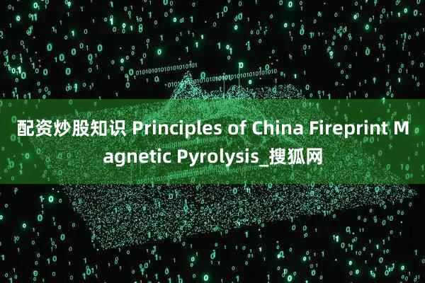 配资炒股知识 Principles of China Fireprint Magnetic Pyrolysis_搜狐网
