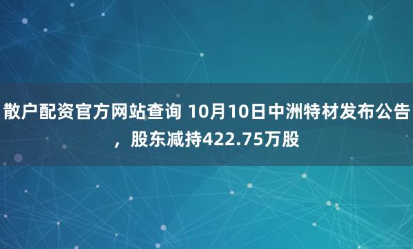 散户配资官方网站查询 10月10日中洲特材发布公告，股东减持422.75万股