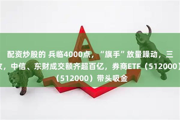 配资炒股的 兵临4000点，“旗手”放量躁动，三季报强助攻，中信、东财成交额齐超百亿，券商ETF（512000）带头吸金