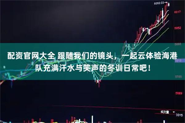 配资官网大全 跟随我们的镜头，一起云体验海港队充满汗水与笑声的冬训日常吧！